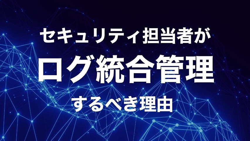 セキュリティ担当者こそ「ログの統合管理」に投資すべき理由【運用効率と検知力を高める】