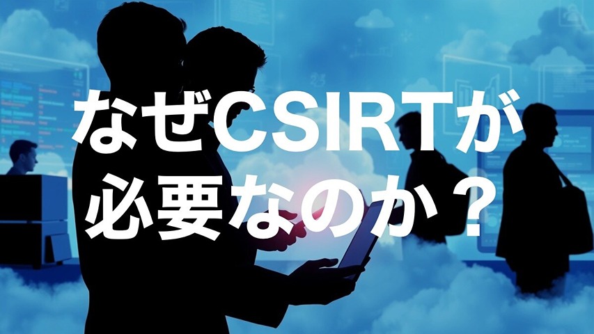 なぜ今、企業にCSIRTが必要なのか?インシデント対応を属人化させない理由
